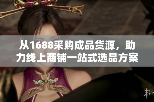 从1688采购成品货源，助力线上商铺一站式选品方案