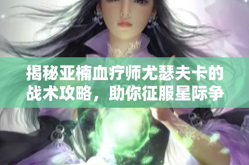 揭秘亚楠血疗师尤瑟夫卡的战术攻略，助你征服星际争霸2人族挑战