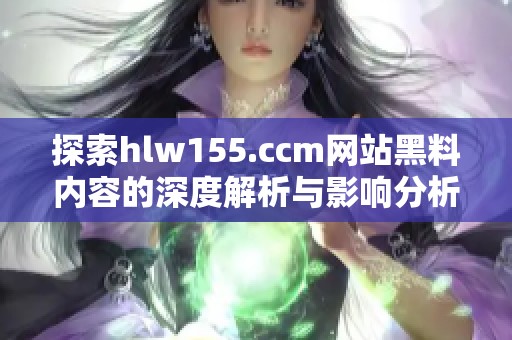 探索hlw155.ccm网站黑料内容的深度解析与影响分析