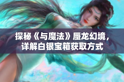 探秘《与魔法》蜃龙幻境，详解白银宝箱获取方式