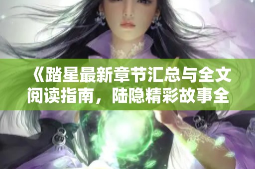 《踏星最新章节汇总与全文阅读指南，陆隐精彩故事全解析》