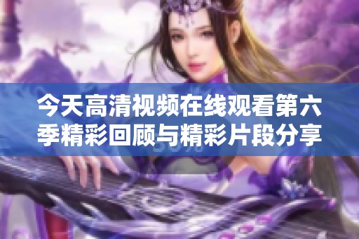 今天高清视频在线观看第六季精彩回顾与精彩片段分享