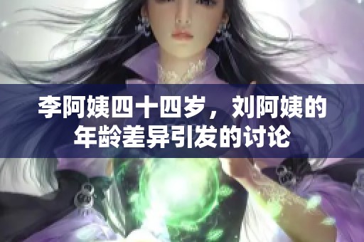 李阿姨四十四岁，刘阿姨的年龄差异引发的讨论