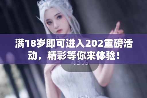 满18岁即可进入202重磅活动，精彩等你来体验！