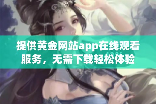 提供黄金网站app在线观看服务，无需下载轻松体验