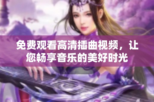 免费观看高清插曲视频，让您畅享音乐的美好时光