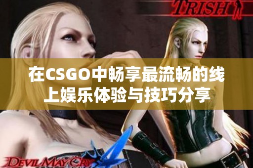 在CSGO中畅享最流畅的线上娱乐体验与技巧分享