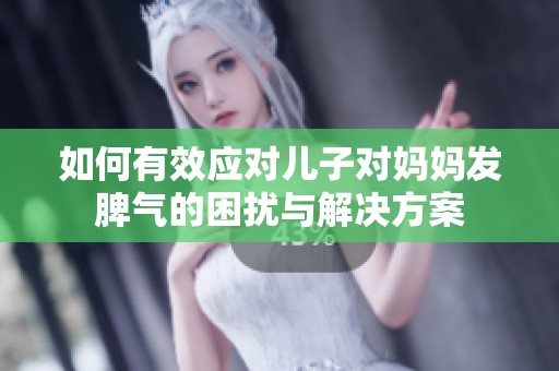 如何有效应对儿子对妈妈发脾气的困扰与解决方案