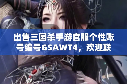 出售三国杀手游官服个性账号编号GSAWT4，欢迎联系购买