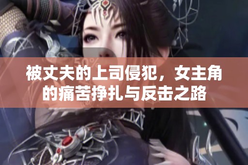 被丈夫的上司侵犯，女主角的痛苦挣扎与反击之路