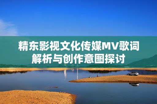 精东影视文化传媒MV歌词解析与创作意图探讨