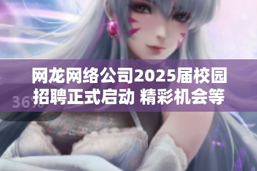 网龙网络公司2025届校园招聘正式启动 精彩机会等你来挑战