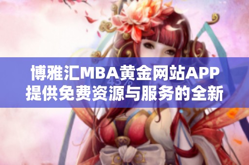 博雅汇MBA黄金网站APP提供免费资源与服务的全新体验