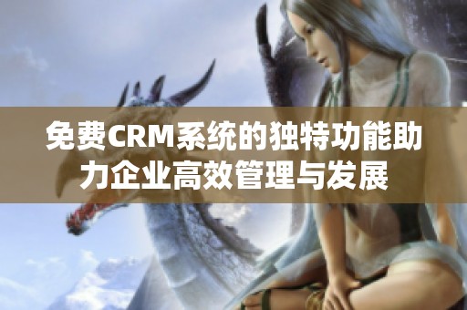 免费CRM系统的独特功能助力企业高效管理与发展