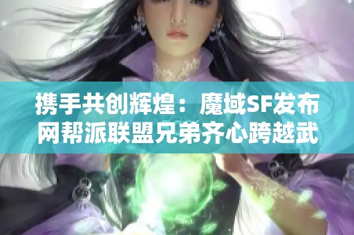 携手共创辉煌：魔域SF发布网帮派联盟兄弟齐心跨越武侠之路