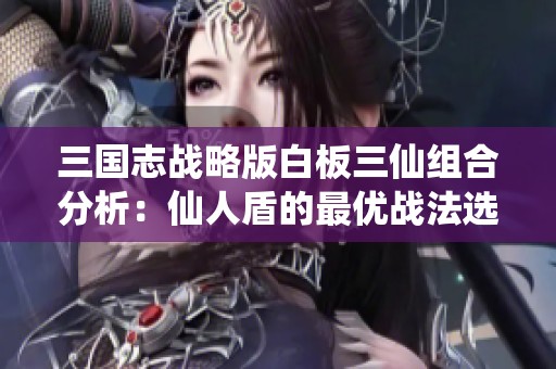 三国志战略版白板三仙组合分析：仙人盾的最优战法选择