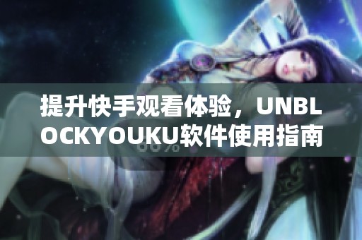 提升快手观看体验，UNBLOCKYOUKU软件使用指南