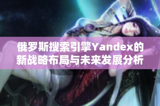 俄罗斯搜索引擎Yandex的新战略布局与未来发展分析