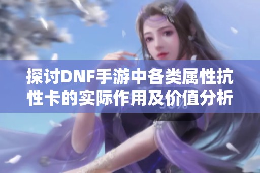 探讨DNF手游中各类属性抗性卡的实际作用及价值分析