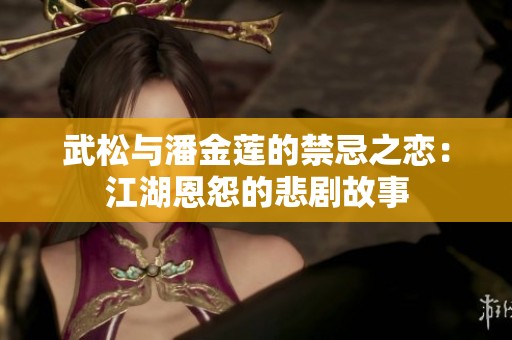 武松与潘金莲的禁忌之恋：江湖恩怨的悲剧故事