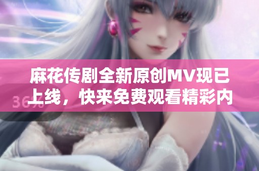 麻花传剧全新原创MV现已上线，快来免费观看精彩内容