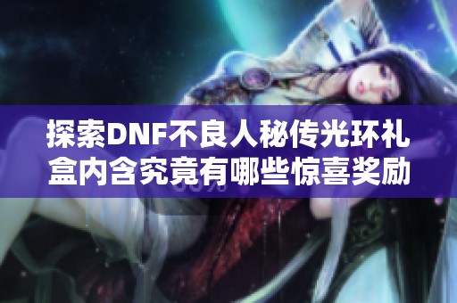 探索DNF不良人秘传光环礼盒内含究竟有哪些惊喜奖励