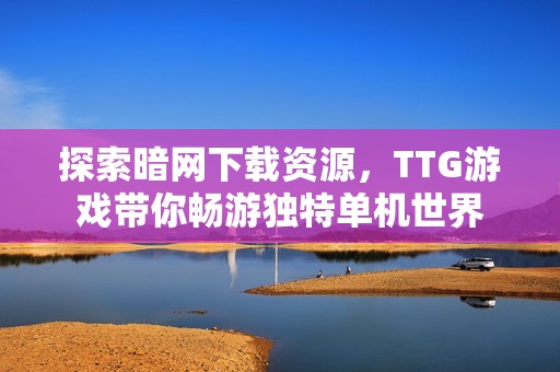 探索暗网下载资源，TTG游戏带你畅游独特单机世界