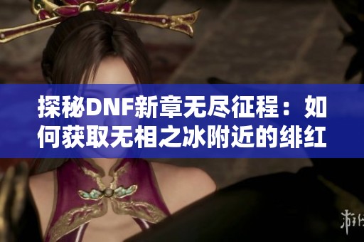 探秘DNF新章无尽征程：如何获取无相之冰附近的绯红玉髓