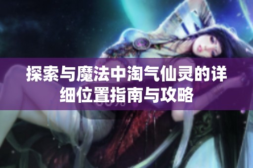 探索与魔法中淘气仙灵的详细位置指南与攻略