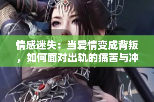 情感迷失：当爱情变成背叛，如何面对出轨的痛苦与冲击