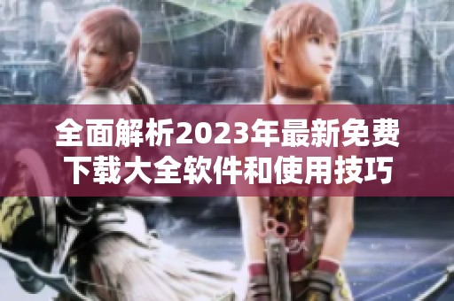 全面解析2023年最新免费下载大全软件和使用技巧