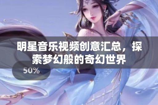 明星音乐视频创意汇总，探索梦幻般的奇幻世界