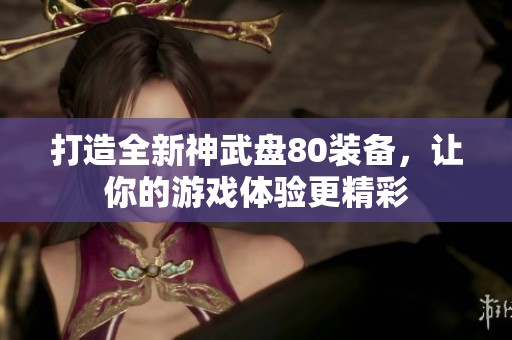 打造全新神武盘80装备，让你的游戏体验更精彩