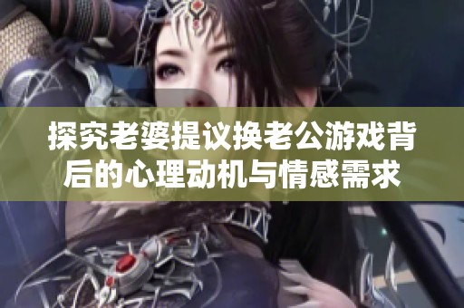 探究老婆提议换老公游戏背后的心理动机与情感需求