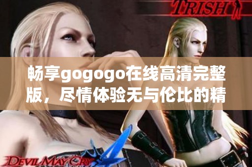 畅享gogogo在线高清完整版，尽情体验无与伦比的精彩内容