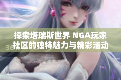 探索塔瑞斯世界 NGA玩家社区的独特魅力与精彩活动