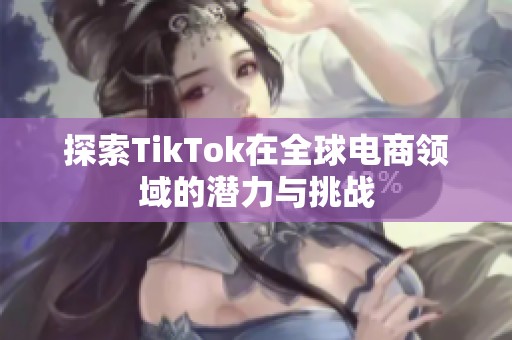 探索TikTok在全球电商领域的潜力与挑战