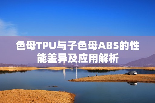 色母TPU与子色母ABS的性能差异及应用解析