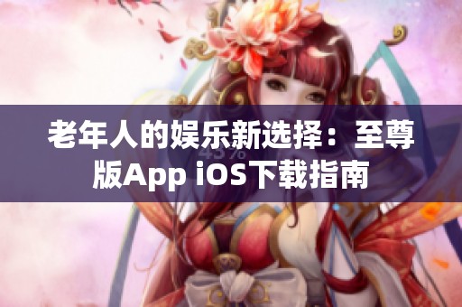 老年人的娱乐新选择：至尊版App iOS下载指南