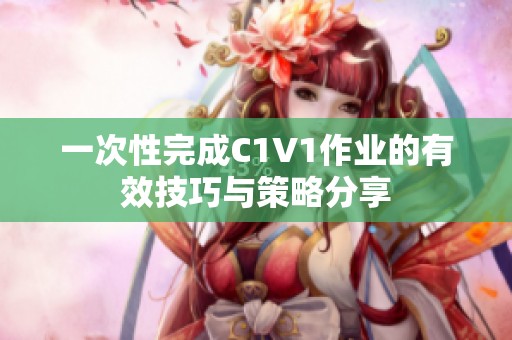 一次性完成C1V1作业的有效技巧与策略分享