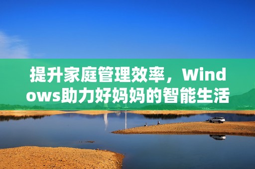 提升家庭管理效率，Windows助力好妈妈的智能生活