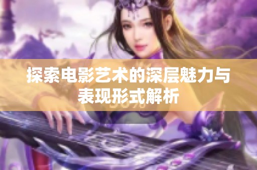 探索电影艺术的深层魅力与表现形式解析