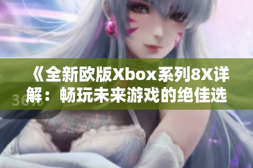 《全新欧版Xbox系列8X详解：畅玩未来游戏的绝佳选择》