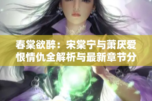 春棠欲醉：宋棠宁与萧厌爱恨情仇全解析与最新章节分享