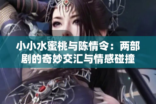 小小水蜜桃与陈情令：两部剧的奇妙交汇与情感碰撞