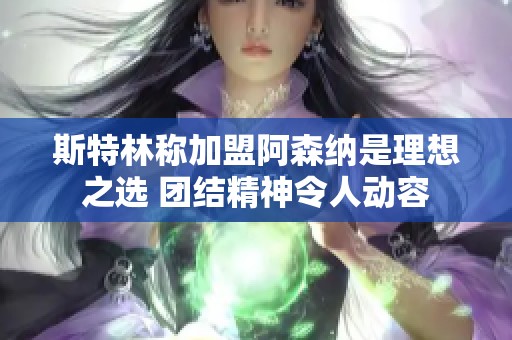 斯特林称加盟阿森纳是理想之选 团结精神令人动容