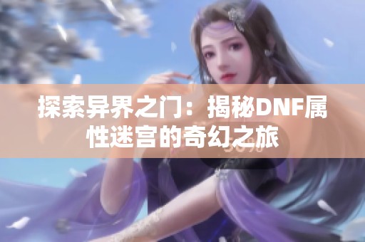 探索异界之门：揭秘DNF属性迷宫的奇幻之旅