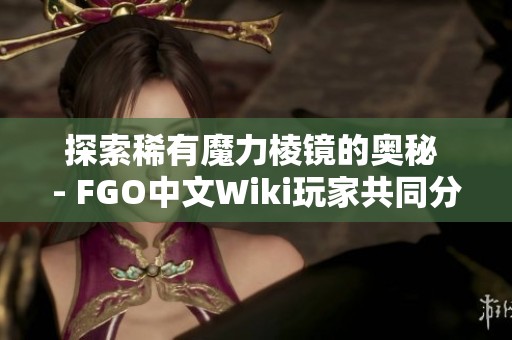 探索稀有魔力棱镜的奥秘 - FGO中文Wiki玩家共同分享与构建