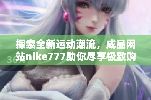 探索全新运动潮流，成品网站nike777助你尽享极致购物体验