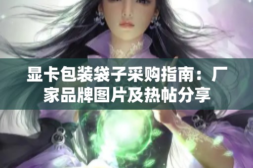 显卡包装袋子采购指南：厂家品牌图片及热帖分享